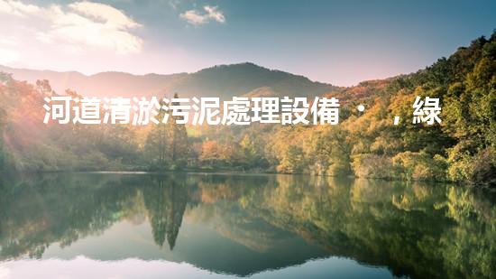 河道清淤污泥處理設備，綠色環(huán)保新選擇！